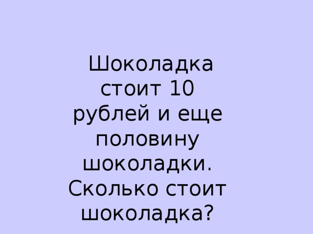 Шоколадка стоит 10 рублей и еще половину шоколадки. Сколько стоит шоколадка?