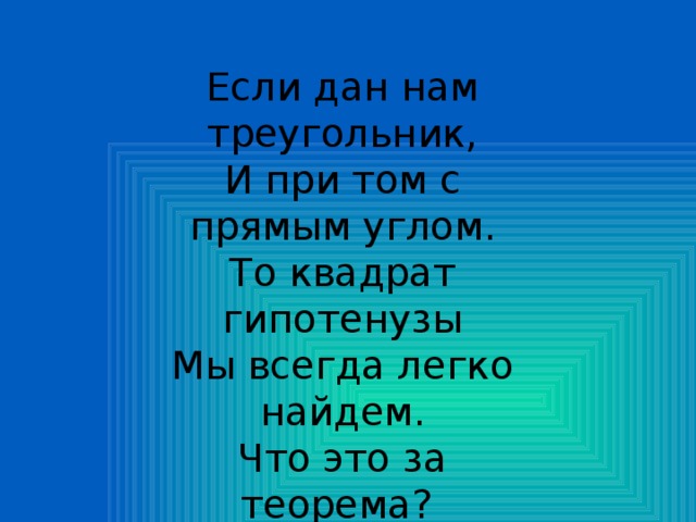 Если дан нам треугольник, И при том с прямым углом. То квадрат гипотенузы Мы всегда легко найдем. Что это за теорема?