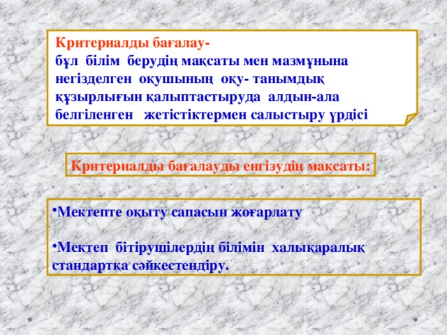 Критериалды бағалау- бұл білім берудің мақсаты мен мазмұнына негізделген оқушының оқу- танымдық құзырлығын қалыптастыруда алдын-ала белгіленген жетістіктермен салыстыру үрдісі Критериалды бағалауды енгізудің мақсаты: Мектепте оқыту сапасын жоғарлату