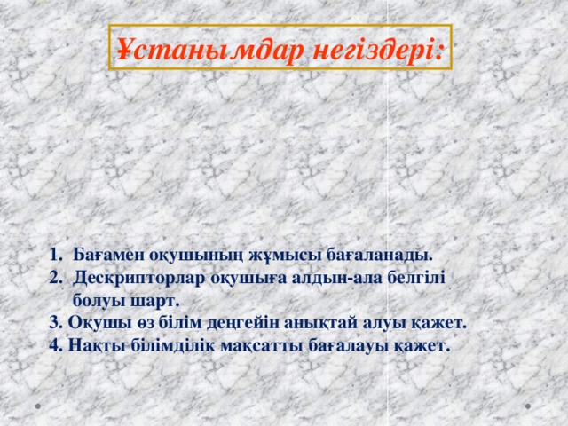 Ұстанымдар негіздері: 1 . Бағамен оқушының жұмысы бағаланады.  2. Дескрипторлар оқушыға алдын-ала белгілі  болуы шарт.  3. Оқушы өз білім деңгейін анықтай алуы қажет.  4. Нақты білімділік мақсатты бағалауы қажет.