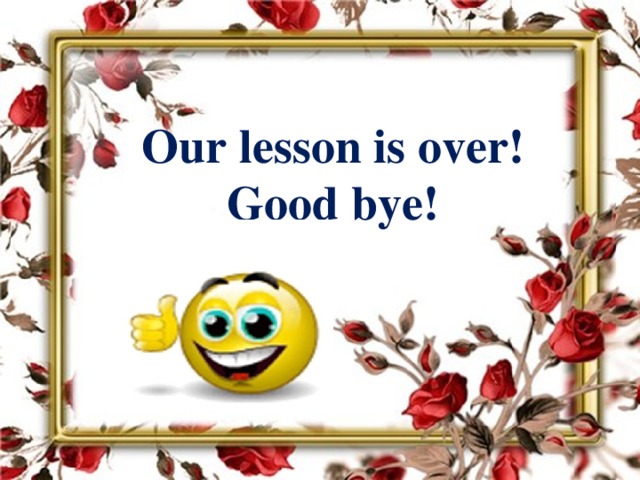 Our lesson is over! Good bye!