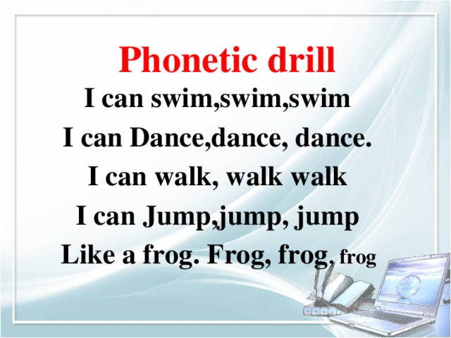 Phonetic  drill I can swim,swim,swim I can Dance,dance, dance. I can walk, walk walk I can Jump,jump, jump  Like a frog. Frog, frog , frog