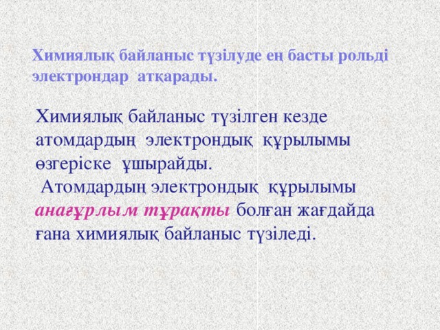 Химиялық байланыс түзілуде ең басты рольді электрондар  атқарады.  Химиялық байланыс түзілген кезде атомдардың электрондық құрылымы өзгеріске ұшырайды.  Атомдардың электрондық құрылымы анағұрлым тұрақты  болған жағдайда ғана химиялық байланыс түзіледі.