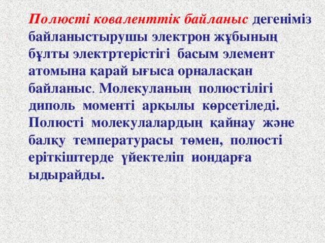 Вещества с КНС имеют: Ковалентті полюссіз байланысқан заттар Молекулалық кристалл торлы заттар Молекулярную кристаллическую решетку ( все остальные) Атомдық кристалл торлы заттар (С , Si, B) Атомную кристаллическую решетку ( C, Si, B) Заттардың қасиеттері: Қалыпты жағдайда газ тәрізді заттар ( H 2 , O 2 ) , сұйық ( Br 2 ), қатты ( I 2 ); Заттардың көпшілігі ұшқыш заттар, балқу және қайнау температурасы төмен; Ерітінділері мен балқымалары электр тогын өткізбейді. Заттардың қасиеттері 1.Қатты 2.Қайнау және балқу температурасы жоғары