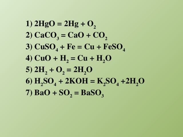 1) 2HgO = 2Hg + O 2 2) CaCO 3 = CaO + CO 2 3) CuSO 4 + Fe = Cu + FeSO 4 4) CuO + H 2 = Cu + H 2 O 5) 2H 2 + O 2 = 2H 2 O 6) H 2 SO 4 + 2KOH = K 2 SO 4 +2H 2 O 7) BaO + SO 2 = BaSO 3