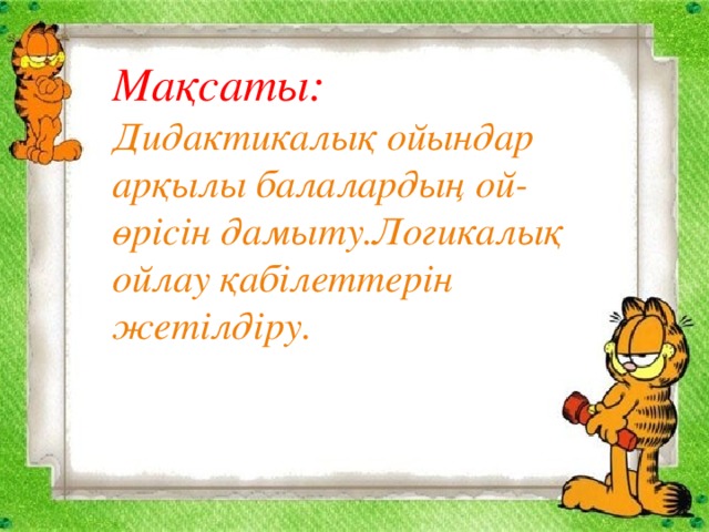 Мақсаты: Дидактикалық ойындар арқылы балалардың ой-өрісін дамыту.Логикалық ойлау қабілеттерін жетілдіру.