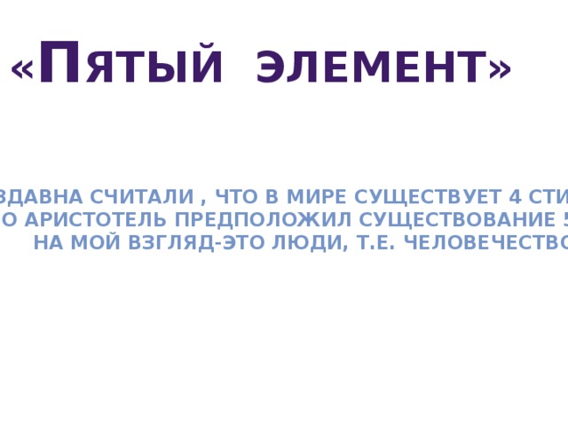 « П ятый элемент» Издавна считали , что в мире существует 4 стихии, но аристотель предположил существование 5-ой, На мой взгляд-это люди, т.е. человечество