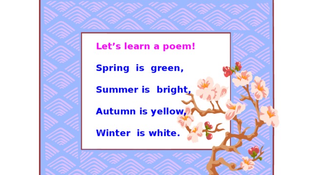 Let’s learn a poem!  Spring is green,  Summer is bright,  Autumn is yellow,  Winter is white.