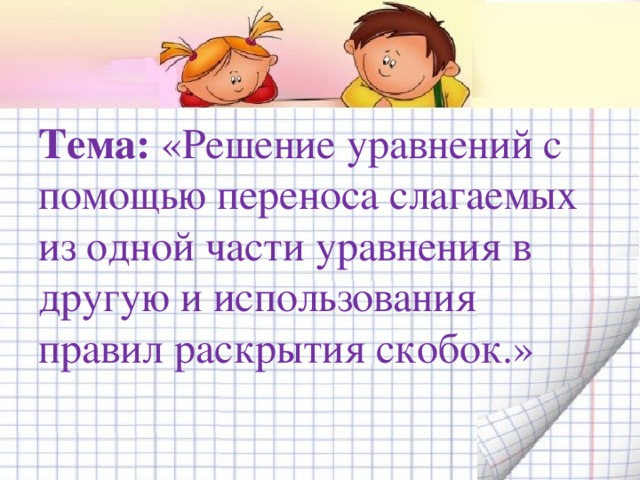 Тема: «Решение уравнений с помощью переноса слагаемых из одной части уравнения в другую и использования правил раскрытия скобок.»