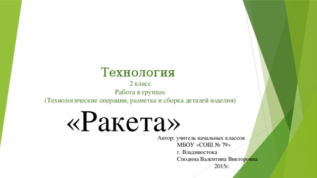 Технология  2 класс  Работа в группах  (Технологические операции, разметка и сборка деталей изделия) «Ракета» Автор: учитель начальных классов  МБОУ «СОШ № 79»  г. Владивостока  Сподина Валентина Викторовна 2015г.