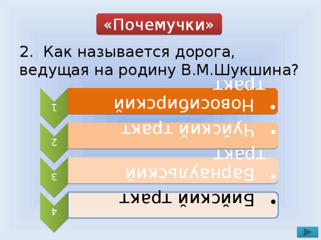 1  Новосибирский тракт  Новосибирский тракт 2  Чуйский тракт  Чуйский тракт 3  Барнаульский тракт  Барнаульский тракт 4  Бийский тракт  Бийский тракт «Почемучки» 2. Как называется дорога, ведущая на родину В.М.Шукшина?