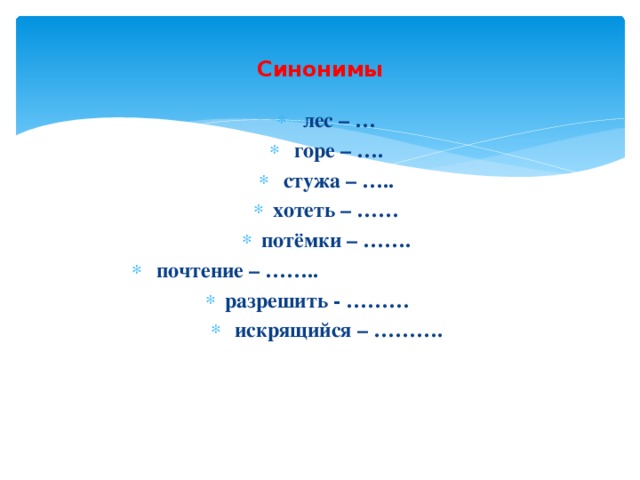 Синонимы  лес – …  горе – ….  стужа – ….. хотеть – …… потёмки – …….  почтение – …….. разрешить - ………  искрящийся – ……….