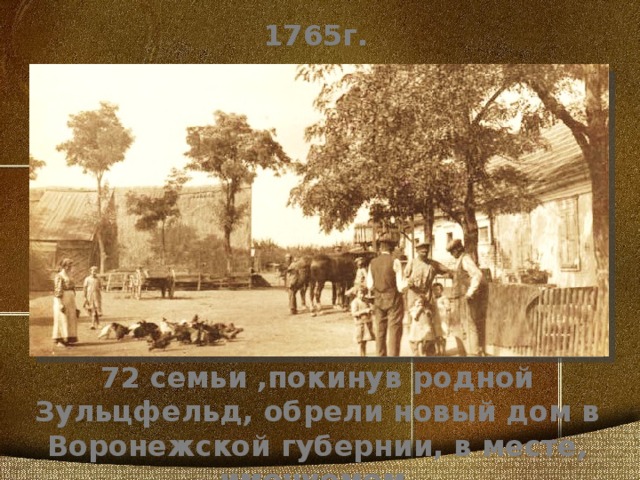 1765г. 72 семьи ,покинув родной Зульцфельд, обрели новый дом в Воронежской губернии, в месте, именуемом «Рибенсдорфская слобода»