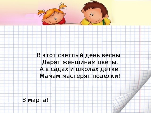 В этот светлый день весны  Дарят женщинам цветы.  А в садах и школах детки   Мамам мастерят поделки!  8 марта!