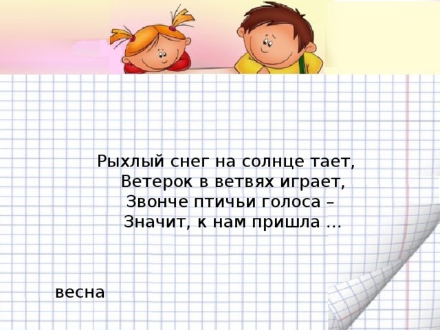 Рыхлый снег на солнце тает,  Ветерок в ветвях играет,  Звонче птичьи голоса –   Значит, к нам пришла …  весна