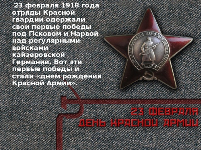23 февраля 1918 года отряды Красной гвардии одержали свои первые победы под Псковом и Нарвой над регулярными войсками кайзеровской Германии. Вот эти первые победы и стали «днем рождения Красной Армии».
