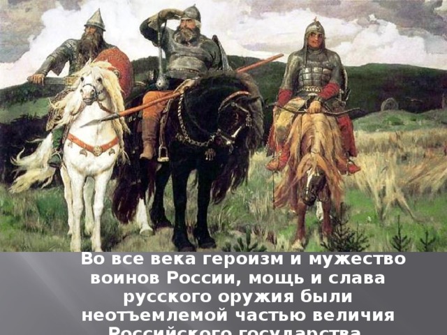Во все века героизм и мужество воинов России, мощь и слава русского оружия были неотъемлемой частью величия Российского государства.