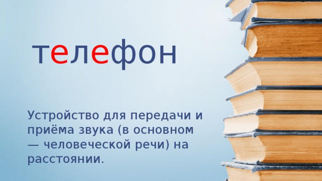 т е л е фон Устройство для передачи и приёма звука (в основном — человеческой речи) на расстоянии.