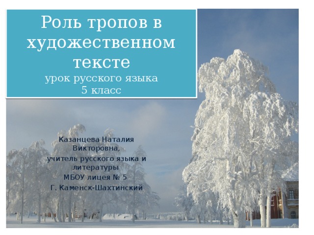 Роль тропов в художественном тексте  урок русского языка  5 класс Казанцева Наталия Викторовна, учитель русского языка и литературы МБОУ лицея № 5 Г. Каменск-Шахтинский