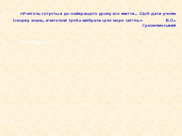 «Учитель готується до найкращого уроку все життя… Щоб дати учням іскорку знань, вчителеві треба ввібрати ціле море світла.» В.О . Сухомлинський Інноваційні Інтерактивні технології Технологія Інформаційно