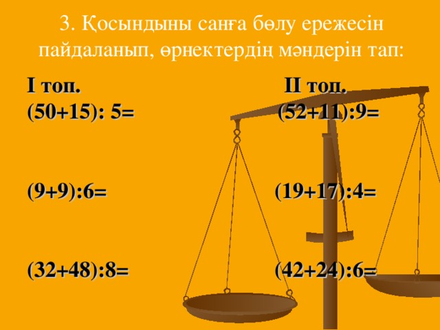 3. Қосындыны санға бөлу ережесін пайдаланып, өрнектердің мәндерін тап: І топ.  ІІ топ. (50+15): 5=  (52+11):9=   (9+9):6=   (19+17):4=   (32+48):8=   (42+24):6=