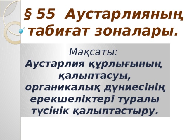 § 55 Аустарлияның табиғат зоналары. Мақсаты:  Аустарлия құрлығының қалыптасуы, органикалық дүниесінің ерекшеліктері туралы түсінік қалыптастыру.