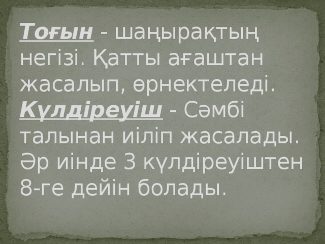 Тоғын  - шаңырақтың негізі. Қатты ағаштан жасалып, өрнектеледі.  Күлдіреуіш  - Сәмбі талынан иіліп жасалады. Әр иінде 3 күлдіреуіштен 8-ге дейін болады.