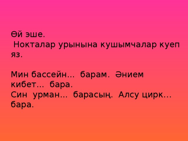 Өй эше.  Нокталар урынына кушымчалар куеп яз. Мин бассейн... барам. Әнием кибет... бара. Син урман... барасың. Алсу цирк… бара.