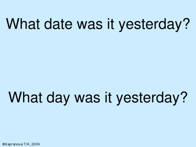 What date was it yesterday? What day was it yesterday? Отработка простого прошедшего времени. ©Kapranova T.M.,2009