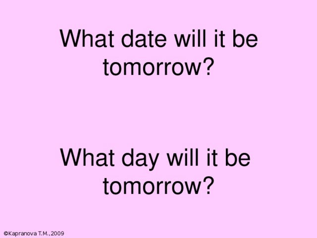 What date will it be tomorrow? What day will it be tomorrow? Отработка простого будущего времени. ©Kapranova T.M.,2009