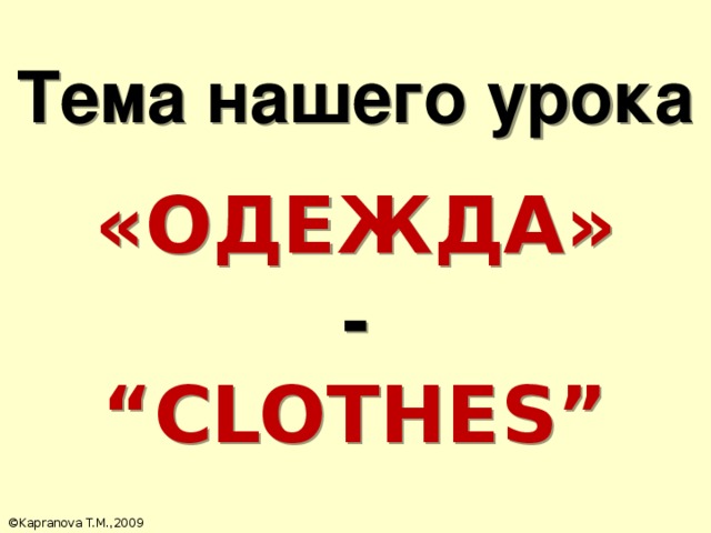 Тема нашего урока  «ОДЕЖДА»  - “ CLOTHES” ©Kapranova T.M.,2009