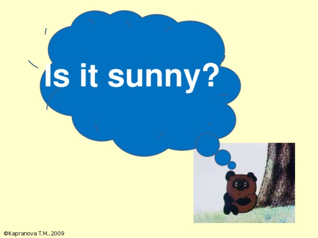 Is it sunny? Винни Пуху собирается пойти за медом. Помоги ему понять, какая сегодня погода. Ответь на его вопросы. ©Kapranova T.M.,2009 7