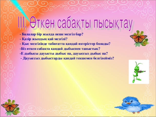 - Балалар бір жылда неше мезгіл бар?  - Қазір жылдың қай мезгілі?  - Қыс мезгілінде табиғатта қандай өзгерістер болады?  -Біз өткен сабақта қандай дыбыспен таныстық?  -Е дыбысы дауысты дыбыс па, дауыссыз дыбыс па?  - Дауыссыз дыбыстарды қандай текшемен белгілейміз?