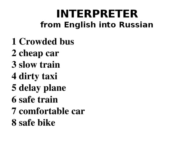 INTERPRETER  from English into Russian 1 Crowded bus 2 cheap car 3 slow train 4 dirty taxi 5 delay plane 6 safe train 7 comfortable car 8 safe bike