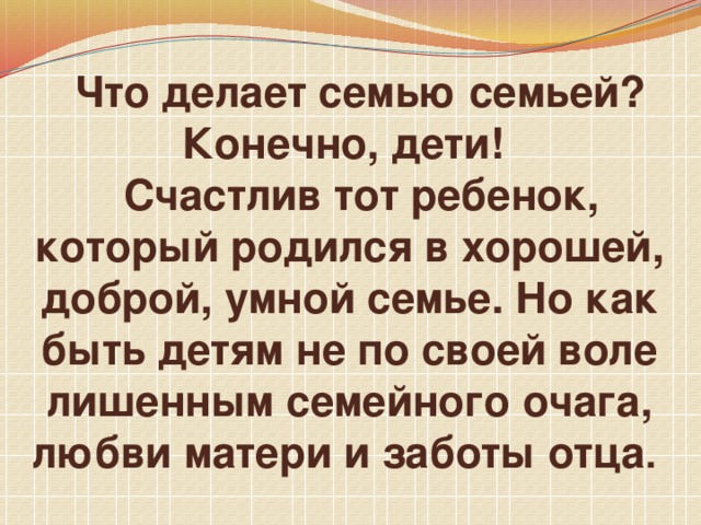 Что делает семью семьей? Конечно, дети!  Счастлив тот ребенок, который родился в хорошей, доброй, умной семье. Но как быть детям не по своей воле лишенным семейного очага, любви матери и заботы отца .