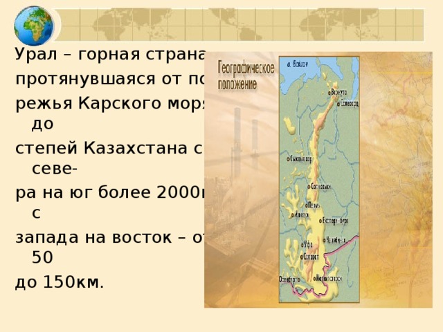 Урал – горная страна, протянувшаяся от побе- режья Карского моря до степей Казахстана с севе- ра на юг более 2000км, с запада на восток – от 50 до 150км.
