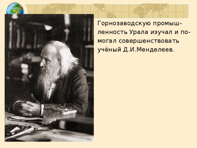 Горнозаводскую промыш- ленность Урала изучал и по- могал совершенствовать учёный Д.И.Менделеев.