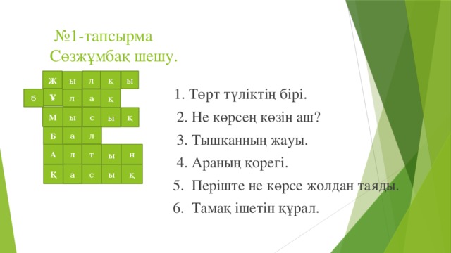 № 1-тапсырма  Сөзжұмбақ шешу.  1. Төрт түліктің бірі.  2. Не көрсең көзін аш?  3. Тышқанның жауы.  4. Араның қорегі.  5. Періште не көрсе жолдан таяды.  6. Тамақ ішетін құрал. л Ж қ ы ы Ұ қ б а л М ы с ы қ Б л а ы н А т л а Қ с ы қ