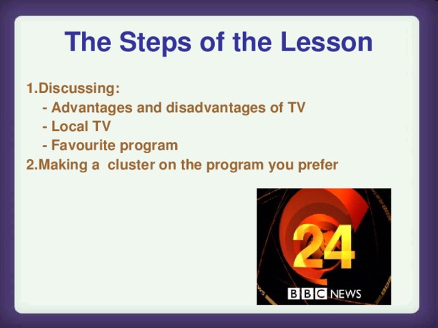The Steps of the Lesson 1.Discussing :  - Advantages and disadvantages of TV  - Local TV  - Favourite program 2.Making a cluster on the program you prefer
