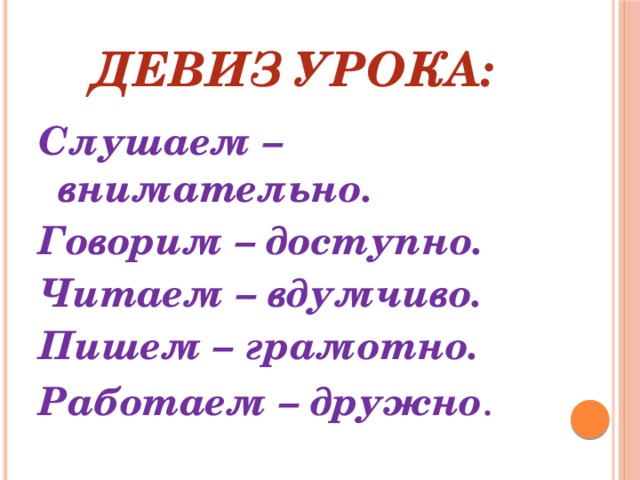 Девиз урока: Слушаем – внимательно. Говорим – доступно. Читаем – вдумчиво. Пишем – грамотно. Работаем – дружно .