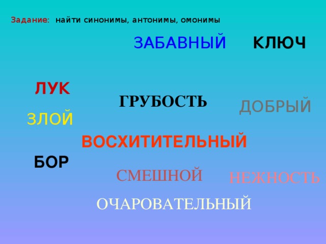 Задание: найти синонимы, антонимы, омонимы КЛЮЧ ЗАБАВНЫЙ ЛУК ГРУБОСТЬ ДОБРЫЙ ЗЛОЙ ВОСХИТИТЕЛЬНЫЙ БОР СМЕШНОЙ НЕЖНОСТЬ ОЧАРОВАТЕЛЬНЫЙ