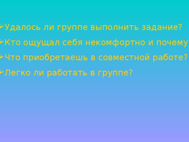 Удалось ли группе выполнить задание? Кто ощущал себя некомфортно и почему? Что приобретаешь в совместной работе? Легко ли работать в группе?