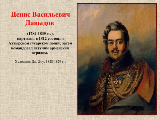 Денис Васильевич Давыдов (1784-1839 гг.),  партизан, в 1812 состоял в Ахтырском гусарском полку, затем командовал летучим армейским отрядом. Художник Дж. Доу, 1828-1829 гг.