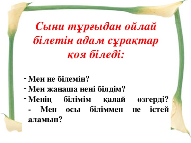 Сыни тұрғыдан ойлай білетін адам сұрақтар қоя біледі: Мен не білемін? Мен жаңаша нені білдім? Менің білімім қалай өзгерді?  - Мен осы біліммен не істей аламын?