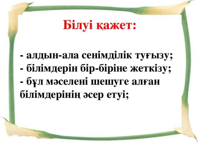 Білуі қажет:  - алдын-ала сенімділік туғызу;  - білімдерін бір-біріне жеткізу;  - бұл мәселені шешуге алған білімдерінің әсер етуі;