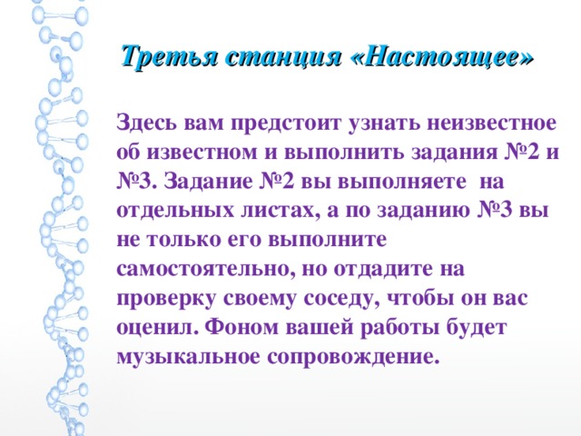 Третья станция «Настоящее»  Здесь вам предстоит узнать неизвестное об известном и выполнить задания №2 и №3. Задание №2 вы выполняете на отдельных листах, а по заданию №3 вы не только его выполните самостоятельно, но отдадите на проверку своему соседу, чтобы он вас оценил. Фоном вашей работы будет музыкальное сопровождение.