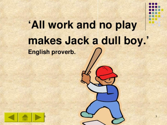 ‘ All work and no play makes Jack a dull boy.’ English proverb.