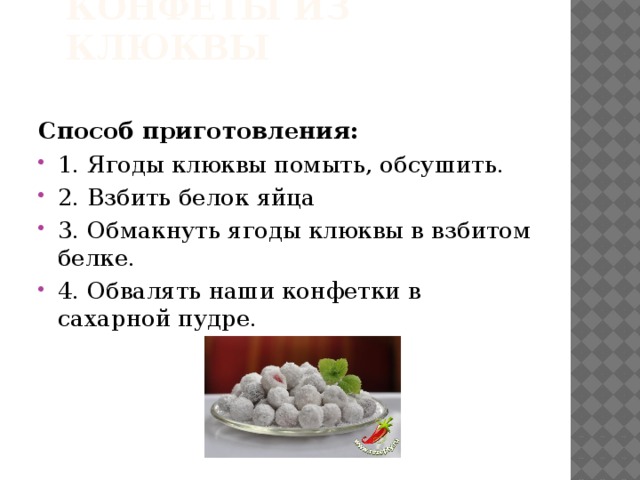 Конфеты из клюквы Способ приготовления: 1. Ягоды клюквы помыть, обсушить. 2. Взбить белок яйца 3. Обмакнуть ягоды клюквы в взбитом белке. 4. Обвалять наши конфетки в сахарной пудре.