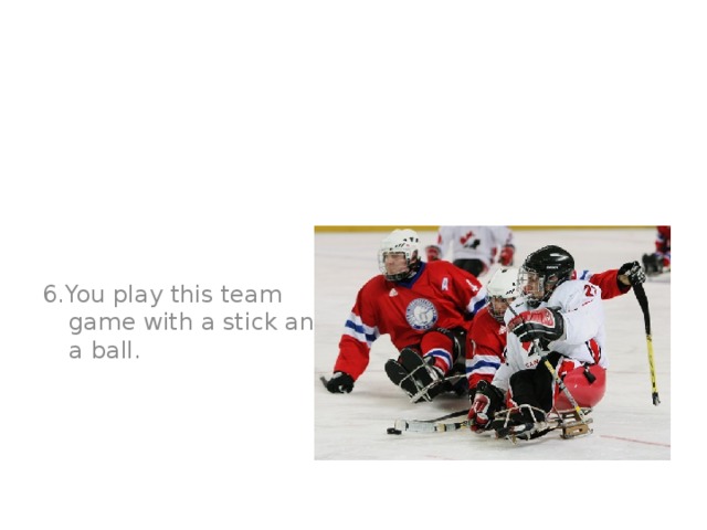 6.You play this team game with a stick and a ball.  Hockey