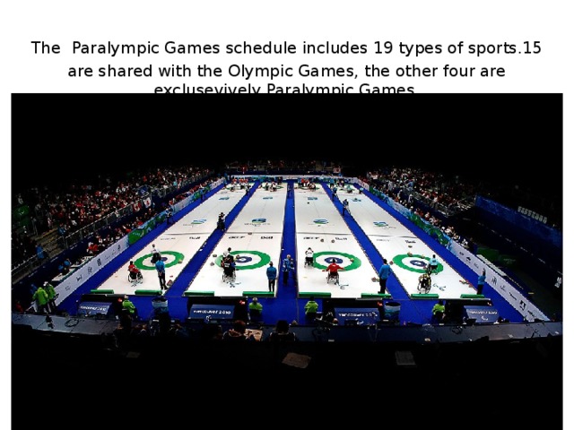 The  Paralympic Games schedule includes 19 types of sports.15 are shared with the Olympic Games, the other four are exclusevively Paralympic Games.